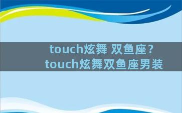 touch炫舞 双鱼座？touch炫舞双鱼座男装